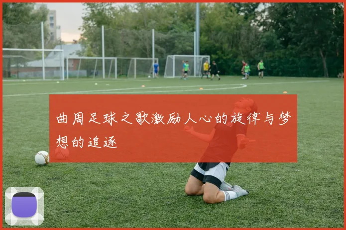 曲周足球之歌激励人心的旋律与梦想的追逐