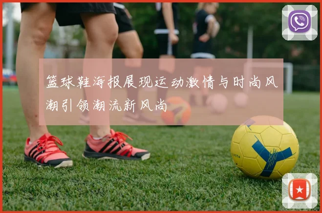 篮球鞋海报展现运动激情与时尚风潮引领潮流新风尚