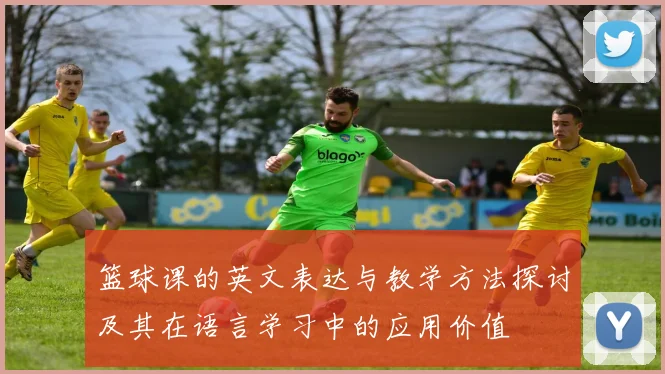 篮球课的英文表达与教学方法探讨及其在语言学习中的应用价值